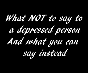 What NOT to say to a person with depression (and what you can say ins...